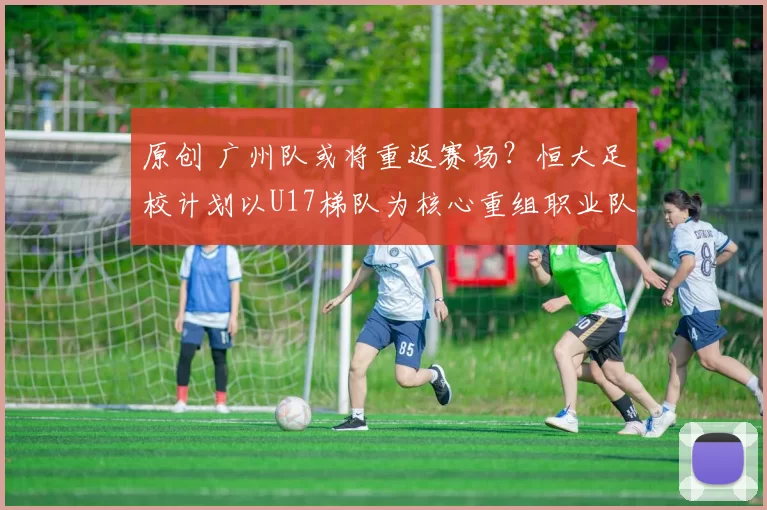 原创 广州队或将重返赛场？恒大足校计划以U17梯队为核心重组职业队伍