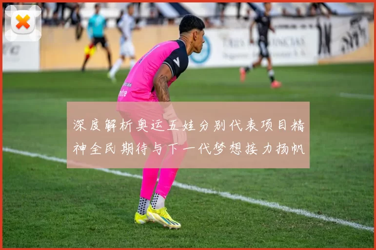 深度解析奥运五娃分别代表项目精神全民期待与下一代梦想接力扬帆