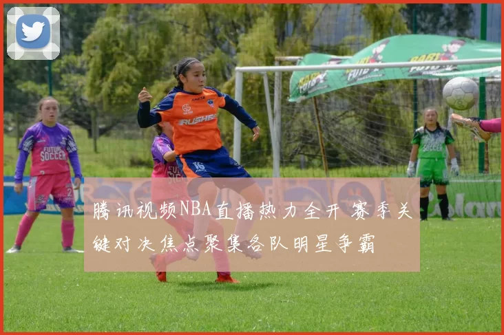 腾讯视频NBA直播热力全开 赛季关键对决焦点聚集各队明星争霸