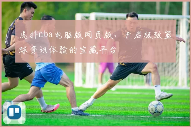 虎扑nba电脑版网页版，开启极致篮球资讯体验的宝藏平台
